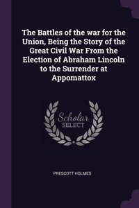 The Battles of the war for the Union, Being the Story of the Great Civil War From the Election of Abraham Lincoln to the Surrender at Appomattox