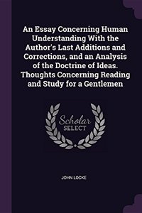 An Essay Concerning Human Understanding With the Author's Last Additions and Corrections, and an Analysis of the Doctrine of Ideas. Thoughts Concerning Reading and Study for a Gentlemen