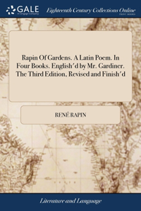 Rapin Of Gardens. A Latin Poem. In Four Books. English'd by Mr. Gardiner. The Third Edition, Revised and Finish'd