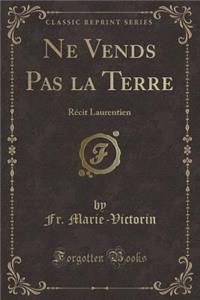 Ne Vends Pas la Terre: Récit Laurentien (Classic Reprint)
