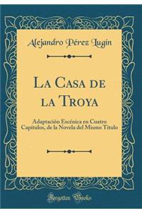 La Casa de la Troya: AdaptaciÃ³n EscÃ©nica En Cuatro CapÃ­tulos, de la Novela del Mismo TÃ­tulo (Classic Reprint)