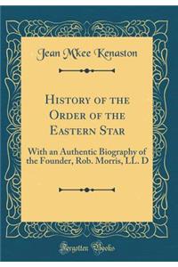 History of the Order of the Eastern Star: With an Authentic Biography of the Founder, Rob. Morris, LL. D (Classic Reprint)