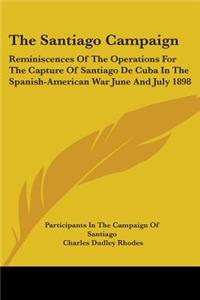 Santiago Campaign: Reminiscences Of The Operations For The Capture Of Santiago De Cuba In The Spanish-American War June And July 1898