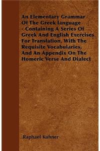 An Elementary Grammar Of The Greek language - Containing A Series Of Greek And English Exercises For Translation, With The Requisite Vocabularies, And An Appendix On The Homeric Verse And Dialect