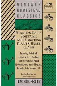 Starting Early Vegetable And Flowering Plants Under Glass - Including Details Of Construction, Heating And Operation Of Small Greenhouses, Sash-Houses, Hotbeds, Cold Frames, Etc - For The Amateur And Commercial Grower