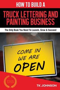 How to Build a Truck Lettering and Painting Business (Special Edition): The Only Book You Need to Launch, Grow & Succeed