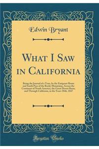 What I Saw in California: Being the Journal of a Tour, by the Emigrant Route and South Pass of the Rocky Mountains, Across the Continent of North America, the Great Desert Basin, and Through California, in the Years 1846, 1847 (Classic Reprint)