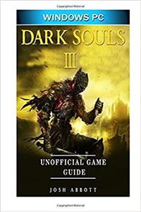 Dark Souls III Windows PC Unofficial Game Guide: Beat the Game & Your Opponents!