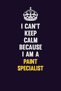 I can't Keep Calm Because I Am A Paint Specialist