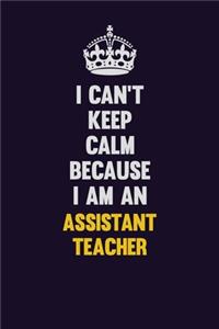 I can't Keep Calm Because I Am An Assistant Teacher