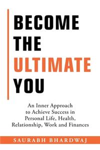 Become the Ultimate You: An Inner Approach to Achieve Success in Personal Life, Health, Relationship, Work and Finances
