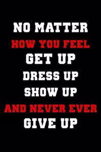 No Matter How You Feel Get Up Dress Up Show Up and Never Ever Give Up