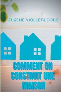 Comment on construit une maison: Histoire d'une maison illustrée de soixante deux dessins par Viollet-le-Duc