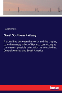 Great Southern Railway: A trunk line, between the North and the tropics, to within ninety miles of Havana, connecting at the nearest possible point with the West Indies, Ce