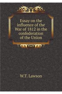 Essay on the Influence of the War of 1812 in the Confederation of the Union