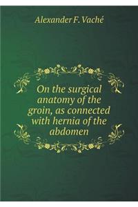 On the Surgical Anatomy of the Groin, as Connected with Hernia of the Abdomen