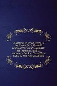 La Imprenta En Sevilla, Ensayo De Una Historia De La Tipografia Sevillana Y Noticias De Algunos De Sus Impresores Desde La Introduccion Del Arte . Ciudad Hasta El Ano De 1800 (Spanish Edition)