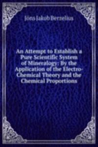 Attempt to Establish a Pure Scientific System of Mineralogy: By the Application of the Electro-Chemical Theory and the Chemical Proportions