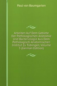 Arbeiten Auf Dem Gebiete Der Pathologischen Anatomie Und Bacteriologie Aus Dem Pathologisch-Anatomischen Institut Zu Tubingen, Volume 5 (German Edition)