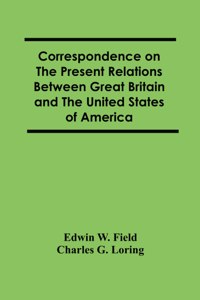 Correspondence On The Present Relations Between Great Britain And The United States Of America