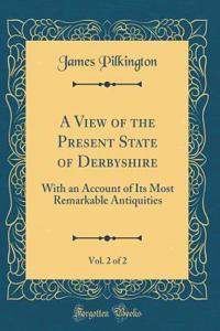A View of the Present State of Derbyshire, Vol. 2 of 2: With an Account of Its Most Remarkable Antiquities (Classic Reprint)