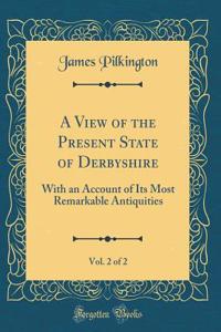 A View of the Present State of Derbyshire, Vol. 2 of 2: With an Account of Its Most Remarkable Antiquities (Classic Reprint)