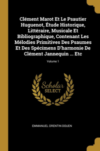 Clément Marot Et Le Psautier Huguenot, Étude Historique, Littéraire, Musicale Et Bibliographique, Contenant Les Mélodies Primitives Des Psaumes Et Des Spécimens D'harmonie De Clément Jannequin ... Etc; Volume 1