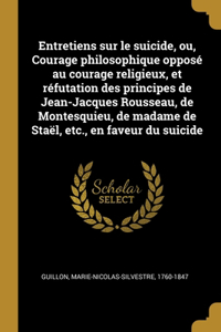 Entretiens sur le suicide, ou, Courage philosophique opposé au courage religieux, et réfutation des principes de Jean-Jacques Rousseau, de Montesquieu, de madame de Staël, etc., en faveur du suicide