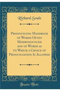 Pronouncing Handbook of Words Often Mispronounced and of Words as to Which a Choice of Pronunciation Is Allowed (Classic Reprint)