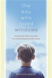 The Boy Who Loved Windows - Opening the Heart and Mind of a Child Threatened with Autism