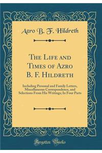 The Life and Times of Azro B. F. Hildreth: Including Personal and Family Letters, Miscellaneous Correspondence, and Selections from His Writings; In Four Parts (Classic Reprint)