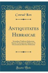 Antiquitates Hebraicae: Secundum Triplicem Iudaeorum Statum Ecclesiasticum Politicum Et Oeconomicum Breviter Delineatae (Classic Reprint)