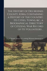 History of Des Moines County, Iowa, Containing a History of the Country, its Cities, Towns, &c., a Biographical Directory of Citizens, war Record of its Volunteers ..