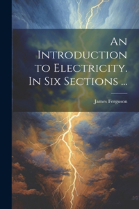 Introduction to Electricity. In Six Sections ...