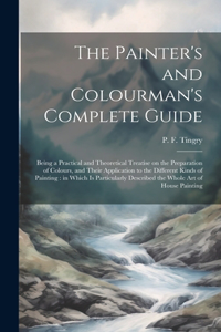The Painter's and Colourman's Complete Guide