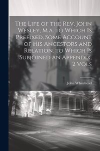 Life of the Rev. John Wesley, M.a. to Which Is Prefixed, Some Account of His Ancestors and Relation. to Which Is Subjoined an Appendix, 2 Vols