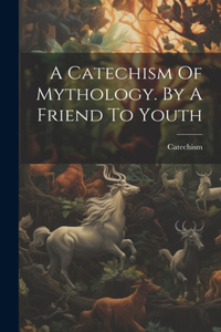 Catechism Of Mythology. By A Friend To Youth