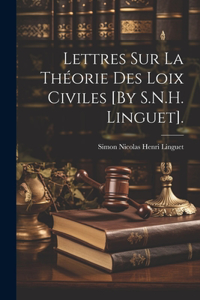 Lettres Sur La Théorie Des Loix Civiles [By S.N.H. Linguet].