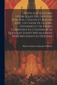 Notes Sur Les Livres Liturgiques Des Diocèses D'autun, Chalon Et Mâcon Avec Un Choix De Leçons, D'hymnes Et De Proses Composées En L'honneur De Quelques Saints Spécialement Honorés Dans Ces Diocèses
