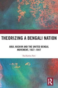 Theorizing a Bengali Nation: Abul Hashim and the United Bengal Movement, 1937-1947