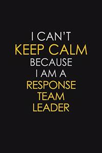 I Can't Keep Calm Because I Am A Response Team Leader