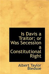 Is Davis a Traitor; Or Was Secession a Constitutional Right