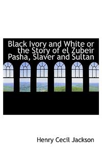 Black Ivory and White or the Story of El Zubeir Pasha, Slaver and Sultan