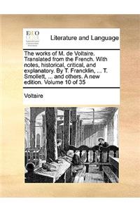 The Works of M. de Voltaire. Translated from the French. with Notes, Historical, Critical, and Explanatory. by T. Francklin, ... T. Smollett, ... and Others. a New Edition. Volume 10 of 35