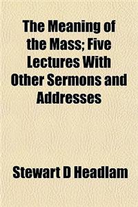 The Meaning of the Mass; Five Lectures with Other Sermons and Addresses