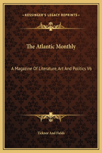 The Atlantic Monthly: A Magazine Of Literature, Art And Politics V6