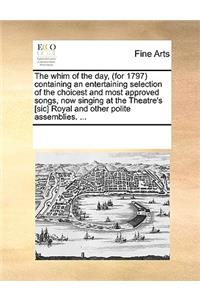 The Whim of the Day, (for 1797 Containing an Entertaining Selection of the Choicest and Most Approved Songs, Now Singing at the Theatre's [Sic] Royal and Other Polite Assemblies. ...
