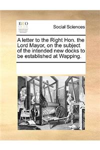A letter to the Right Hon. the Lord Mayor, on the subject of the intended new docks to be established at Wapping.