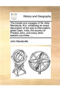 The travels and voyages of Sir John Mandevile, Knt. containing an exact description of the way to Hierusalem, great Caan, India, the country of Preston-John, and many other eastern countries