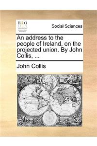 An address to the people of Ireland, on the projected union. By John Collis, ...